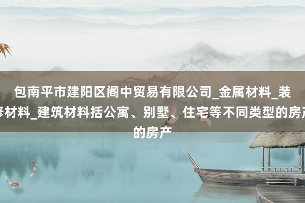 包南平市建阳区阁中贸易有限公司_金属材料_装修材料_建筑材料括公寓、别墅、住宅等不同类型的房产