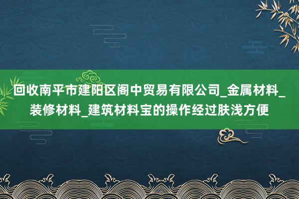 回收南平市建阳区阁中贸易有限公司_金属材料_装修材料_建筑材料宝的操作经过肤浅方便