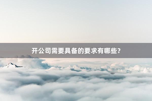 开公司需要具备的要求有哪些?