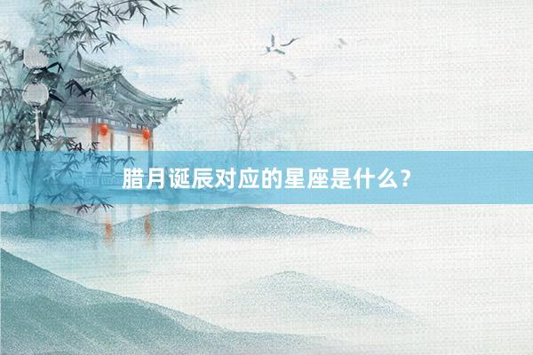 腊月诞辰对应的星座是什么？