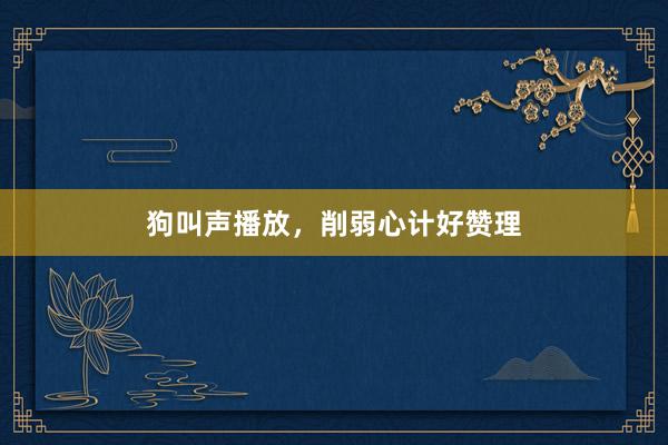 狗叫声播放，削弱心计好赞理