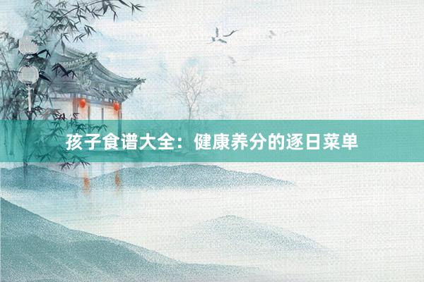 孩子食谱大全：健康养分的逐日菜单