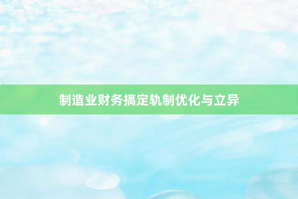 制造业财务搞定轨制优化与立异