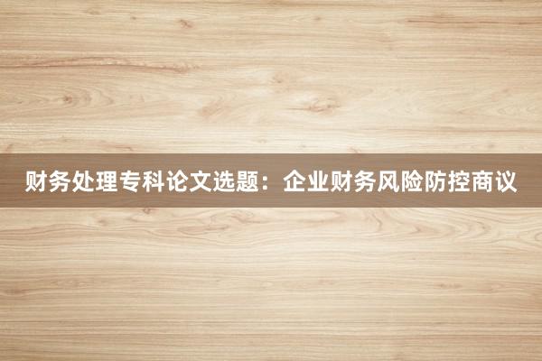 财务处理专科论文选题：企业财务风险防控商议